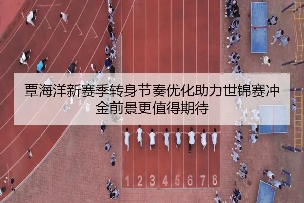 覃海洋新赛季转身节奏优化助力世锦赛冲金前景更值得期待