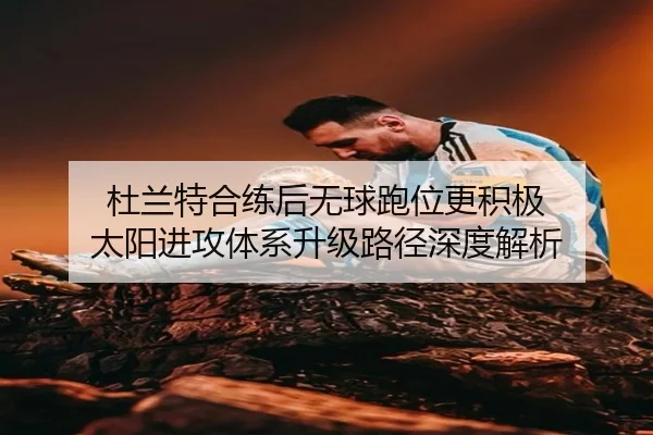 杜兰特合练后无球跑位更积极 太阳进攻体系升级路径深度解析