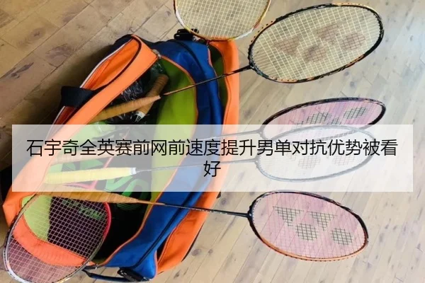 石宇奇全英赛前网前速度提升男单对抗优势被看好